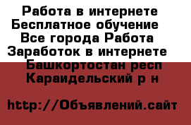 Работа в интернете. Бесплатное обучение. - Все города Работа » Заработок в интернете   . Башкортостан респ.,Караидельский р-н